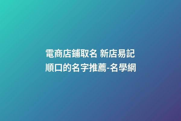 電商店鋪取名 新店易記順口的名字推薦-名學網